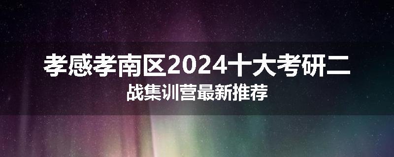 孝感孝南区2024十大考研二战集训营最新推荐