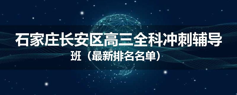 石家庄长安区高三全科冲刺辅导班（最新排名名单）