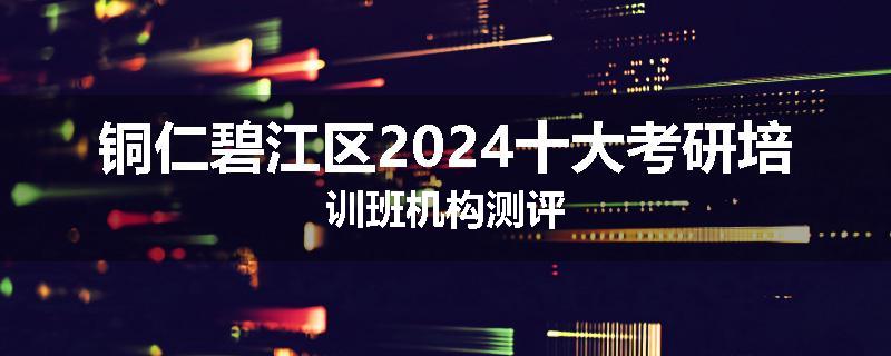 铜仁碧江区2024十大考研培训班机构测评
