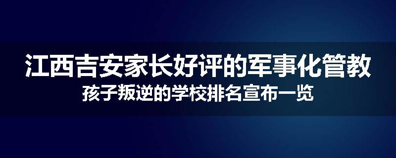 江西吉安家长好评的军事化管教孩子叛逆的学校排名宣布一览
