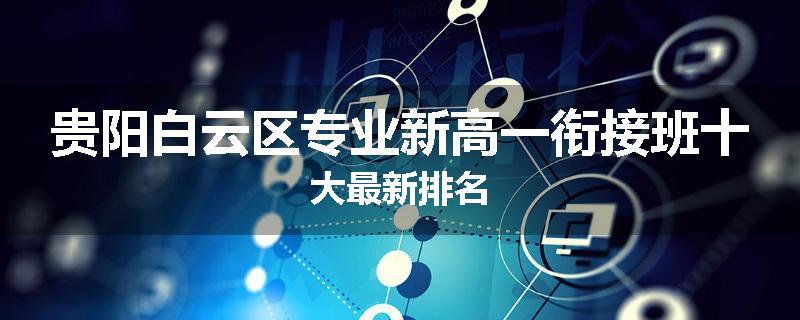 贵阳白云区专业新高一衔接班十大最新排名
