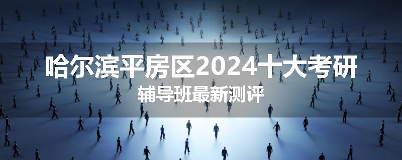 哈尔滨平房区2024十大考研辅导班最新测评