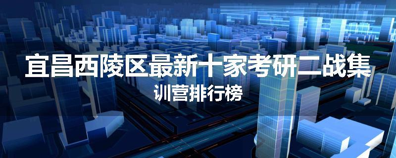 宜昌西陵区最新十家考研二战集训营排行榜
