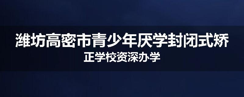 潍坊高密市青少年厌学封闭式矫正学校资深办学