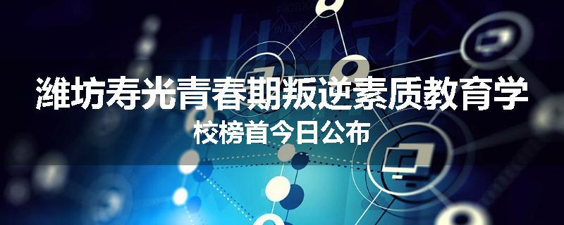 潍坊寿光青春期叛逆素质教育学校榜首今日公布