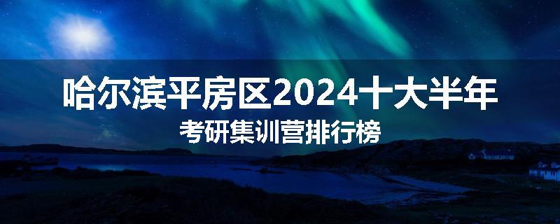 哈尔滨平房区2024十大半年考研集训营排行榜