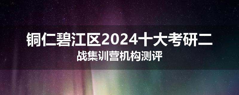 铜仁碧江区2024十大考研二战集训营机构测评