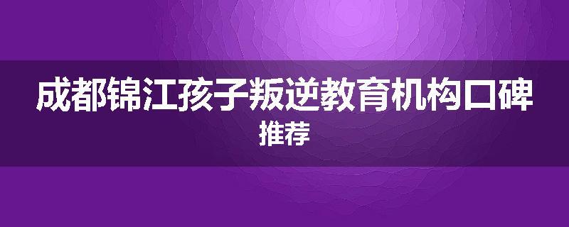 成都锦江孩子叛逆教育机构口碑推荐