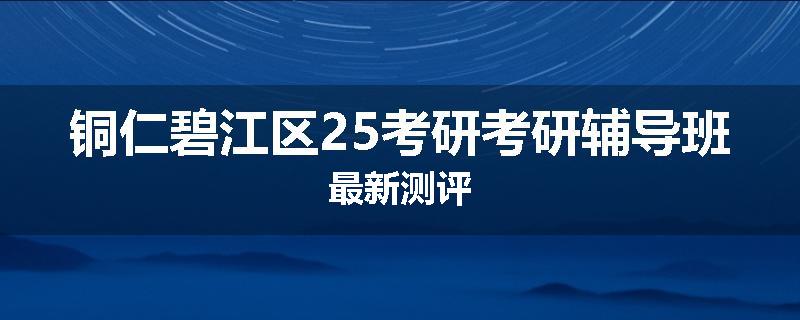铜仁碧江区25考研考研辅导班最新测评