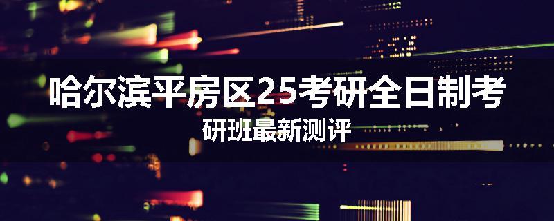 哈尔滨平房区25考研全日制考研班最新测评