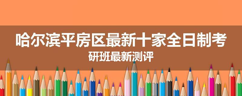 哈尔滨平房区最新十家全日制考研班最新测评