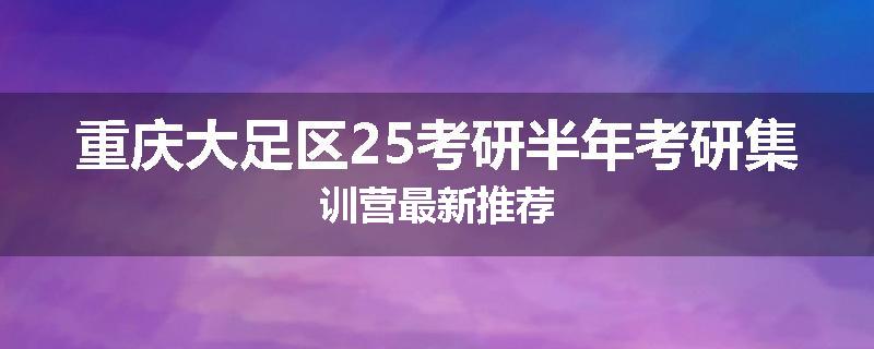 重庆大足区25考研半年考研集训营最新推荐
