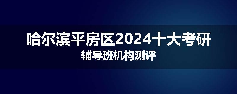 哈尔滨平房区2024十大考研辅导班机构测评