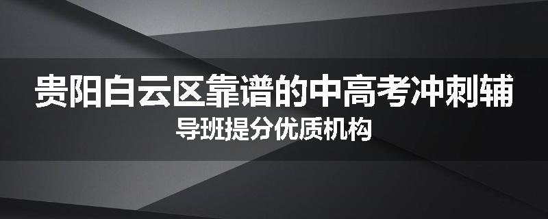 贵阳白云区靠谱的中高考冲刺辅导班提分优质机构