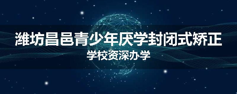 潍坊昌邑青少年厌学封闭式矫正学校资深办学