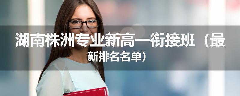 湖南株洲专业新高一衔接班（最新排名名单）