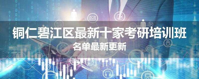 铜仁碧江区最新十家考研培训班名单最新更新