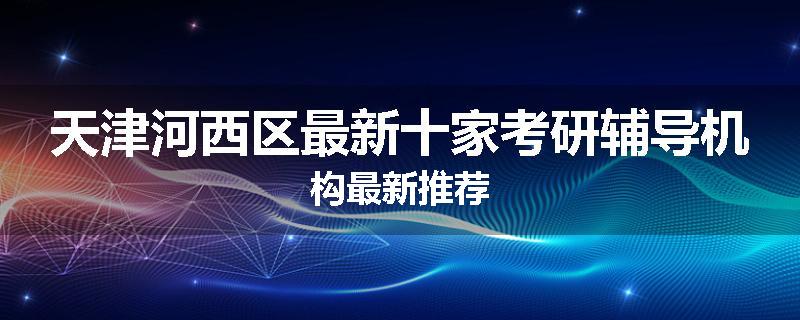 天津河西区最新十家考研辅导机构最新推荐