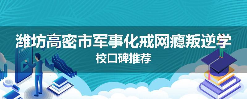 潍坊高密市军事化戒网瘾叛逆学校口碑推荐