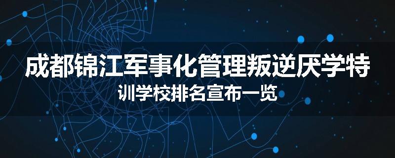 成都锦江军事化管理叛逆厌学特训学校排名宣布一览