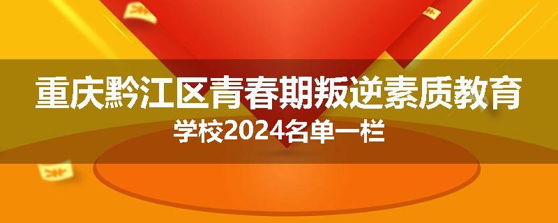 重庆黔江区青春期叛逆素质教育学校2024名单一栏