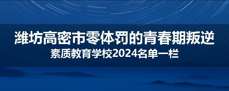 潍坊高密市零体罚的青春期叛逆素质教育学校2024名单一栏