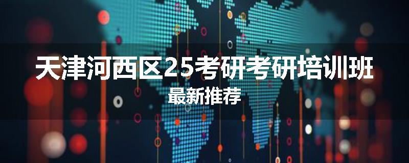 天津河西区25考研考研培训班最新推荐