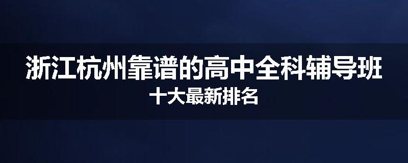 浙江杭州靠谱的高中全科辅导班十大最新排名