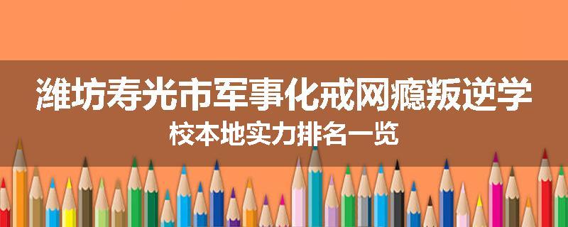 潍坊寿光市军事化戒网瘾叛逆学校本地实力排名一览