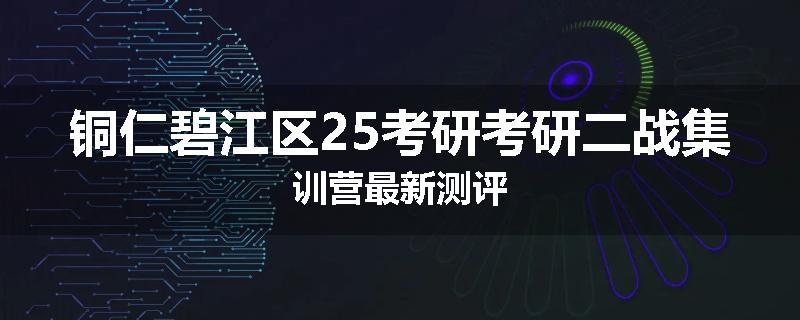 铜仁碧江区25考研考研二战集训营最新测评