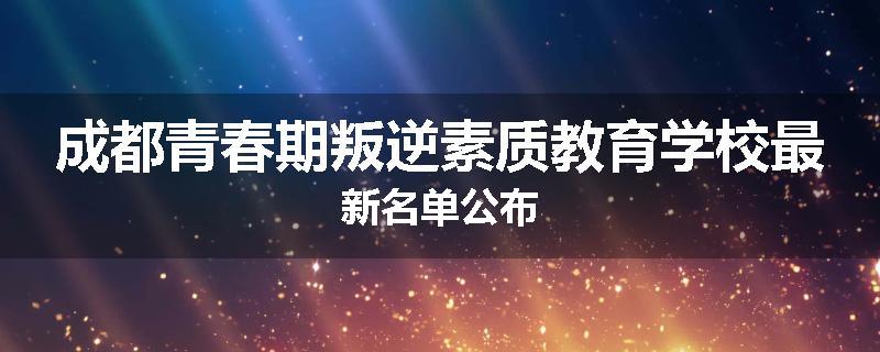 成都青春期叛逆素质教育学校最新名单公布