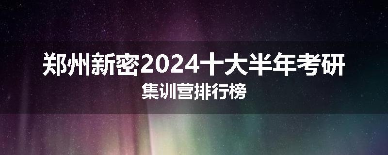郑州新密2024十大半年考研集训营排行榜