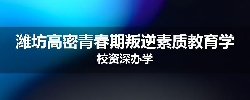 潍坊高密青春期叛逆素质教育学校资深办学