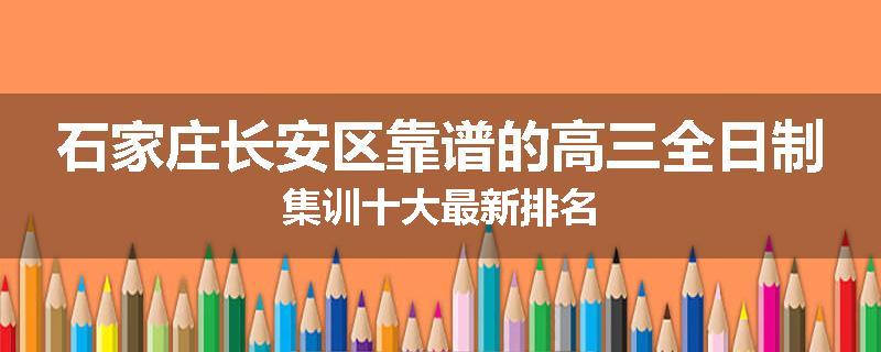 石家庄长安区靠谱的高三全日制集训十大最新排名