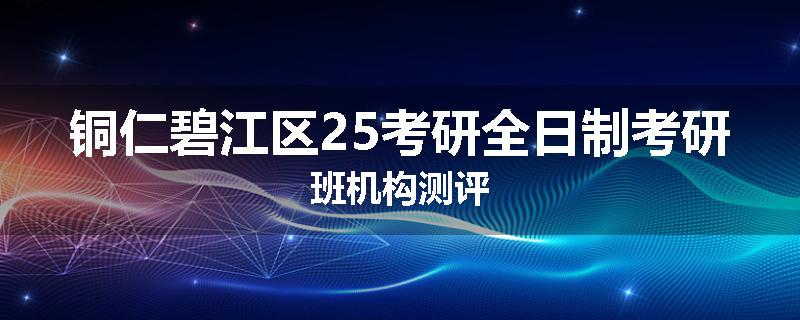 铜仁碧江区25考研全日制考研班机构测评