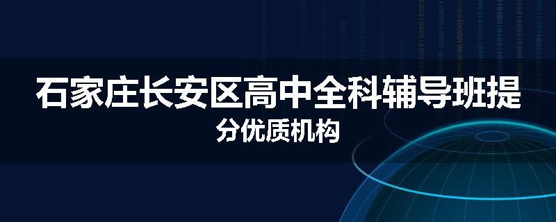 石家庄长安区高中全科辅导班提分优质机构