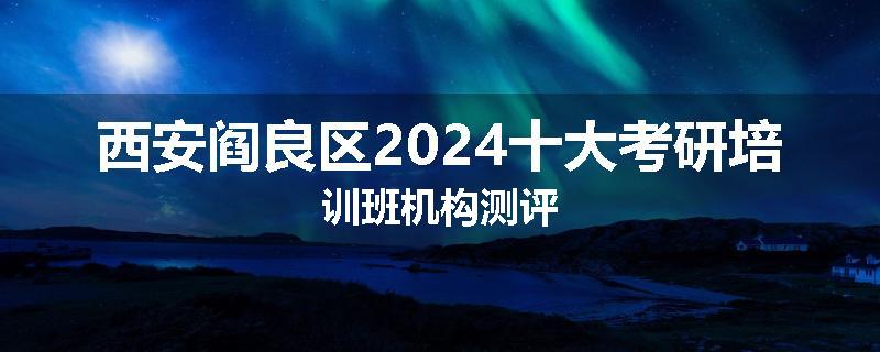 西安阎良区2024十大考研培训班机构测评