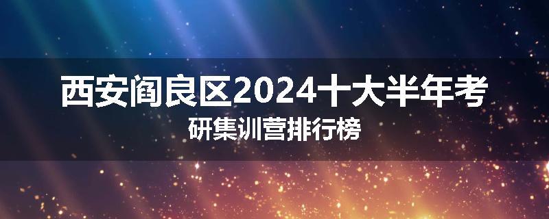西安阎良区2024十大半年考研集训营排行榜