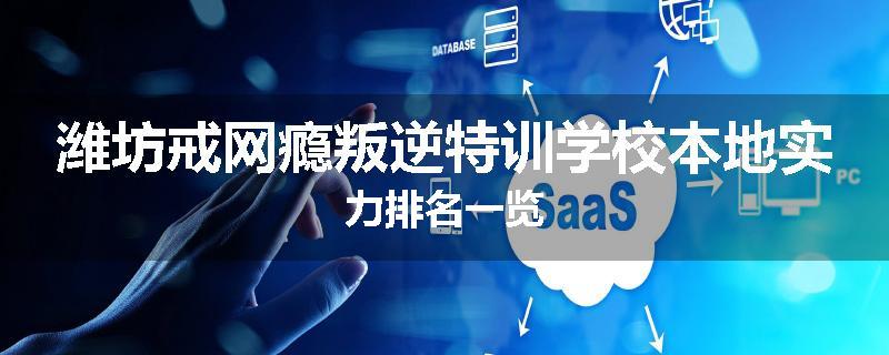 潍坊戒网瘾叛逆特训学校本地实力排名一览