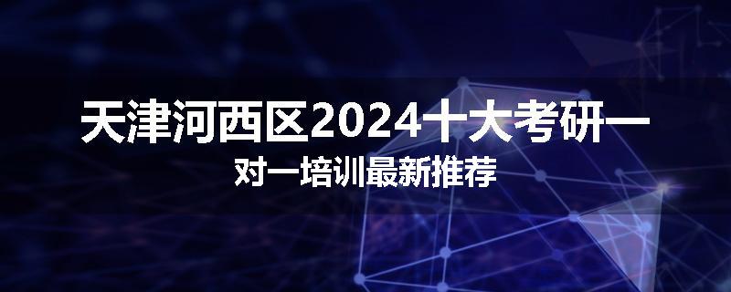天津河西区2024十大考研一对一培训最新推荐