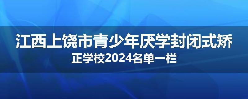 江西上饶市青少年厌学封闭式矫正学校2024名单一栏