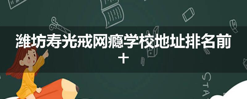 潍坊寿光戒网瘾学校地址排名前十