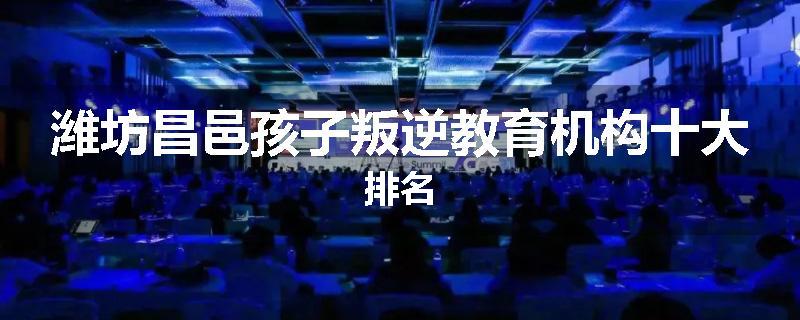 潍坊昌邑孩子叛逆教育机构十大排名