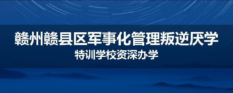 赣州赣县区军事化管理叛逆厌学特训学校资深办学