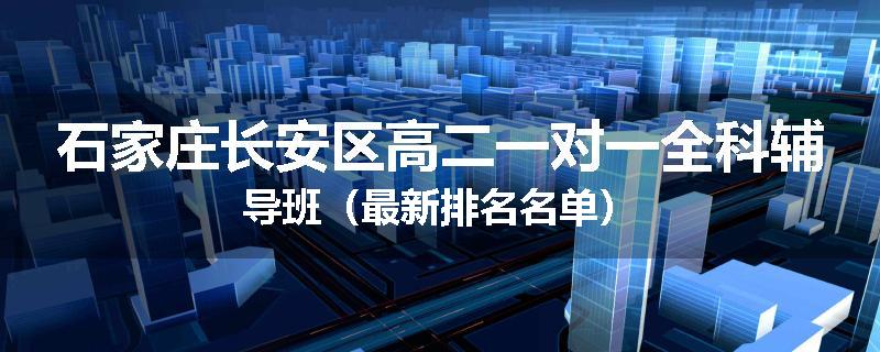 石家庄长安区高二一对一全科辅导班（最新排名名单）