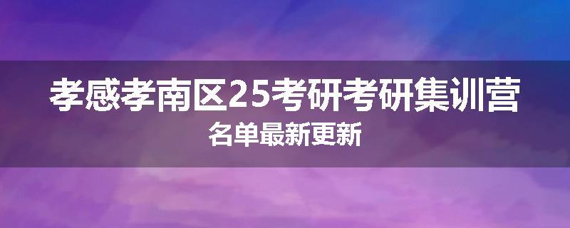 孝感孝南区25考研考研集训营名单最新更新