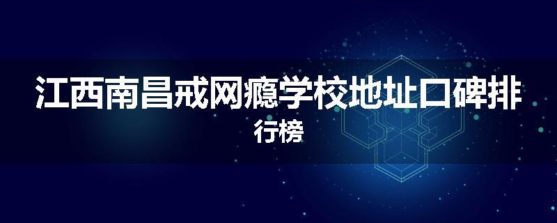 江西南昌戒网瘾学校地址口碑排行榜