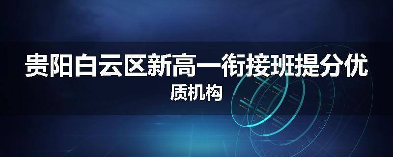 贵阳白云区新高一衔接班提分优质机构