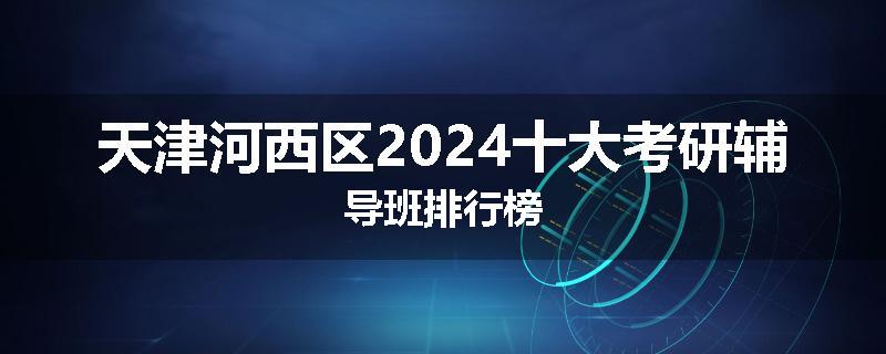 天津河西区2024十大考研辅导班排行榜