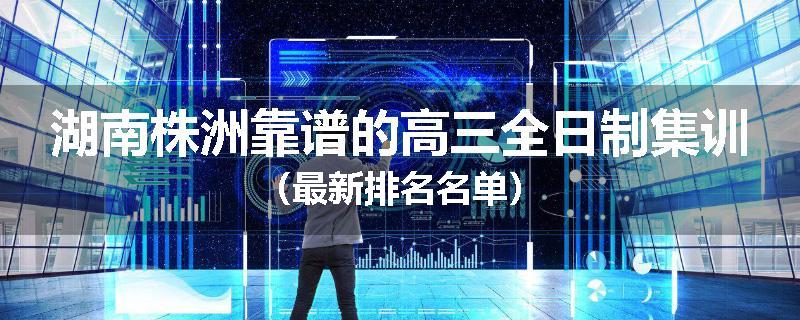 湖南株洲靠谱的高三全日制集训（最新排名名单）